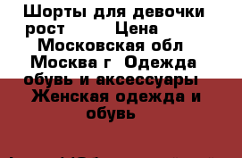 Шорты для девочки. рост 152. › Цена ­ 100 - Московская обл., Москва г. Одежда, обувь и аксессуары » Женская одежда и обувь   